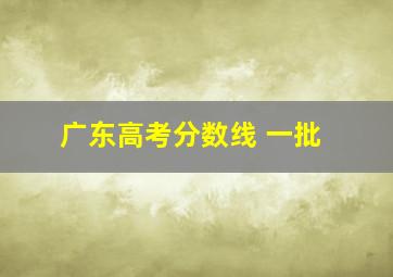 广东高考分数线 一批